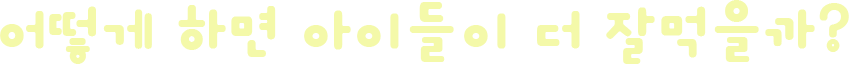 어떻게 하면 아이들이 더 잘먹을까?
