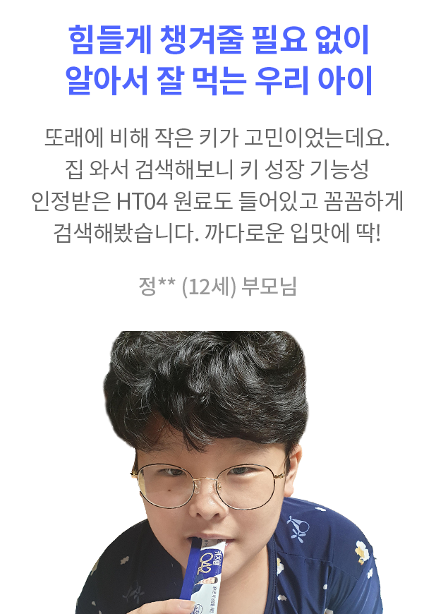 힘들게 챙겨줄 필요 없이 알아서 잘 먹는 우리 아이 또래에 비해 작은 키가 아이도 저도 항상 고민이었는데요. 친구네 집 갔다가 키즈텐042 먹어보더니 너무 잘 먹어서 바로 구입! 집 와서 검색해보니 키 성장 기능성 인정받은 HT04 원료도 들어있고 평소에 꼼꼼한 저로서 여기저기 검색해봤습니다. 까다로운 입맛에 딱! 정** (12세) 부모님