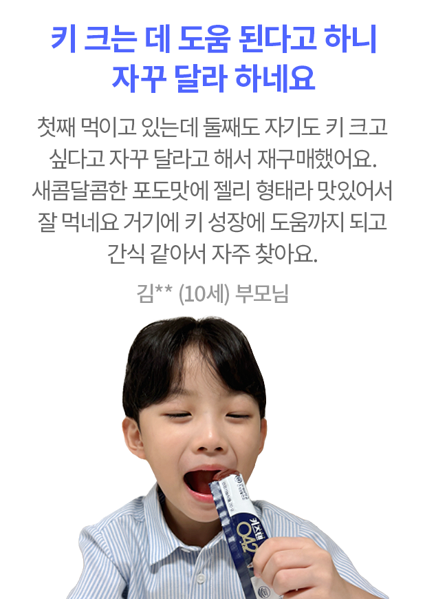 키 크는 데 도움 된다고 하니 자꾸 달라 하네요 첫째 먹이고 있는데 둘째도 자기도 키 크고 싶다고 자꾸 달라고 해서 재구매했어요. 새콤달콤한 포도맛에 젤리 형태라 맛있어서 잘 먹네요 거기에 키 성장에 도움까지 되고 간식 같아서 자주 찾아요. 김** (10세) 부모님