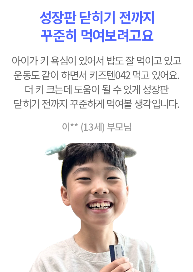 성장판 닫히기 전까지 꾸준히 먹여보려고요 아이가 키 욕심이 있어서 밥도 잘 먹이고 있고 운동도 같이 하면서 키즈텐042 먹고 있어요. 더 키 크는데 도움이 될 수 있게 성장판 닫히기 전까지 꾸준하게 먹여볼 생각입니다. 이** (13세) 부모님