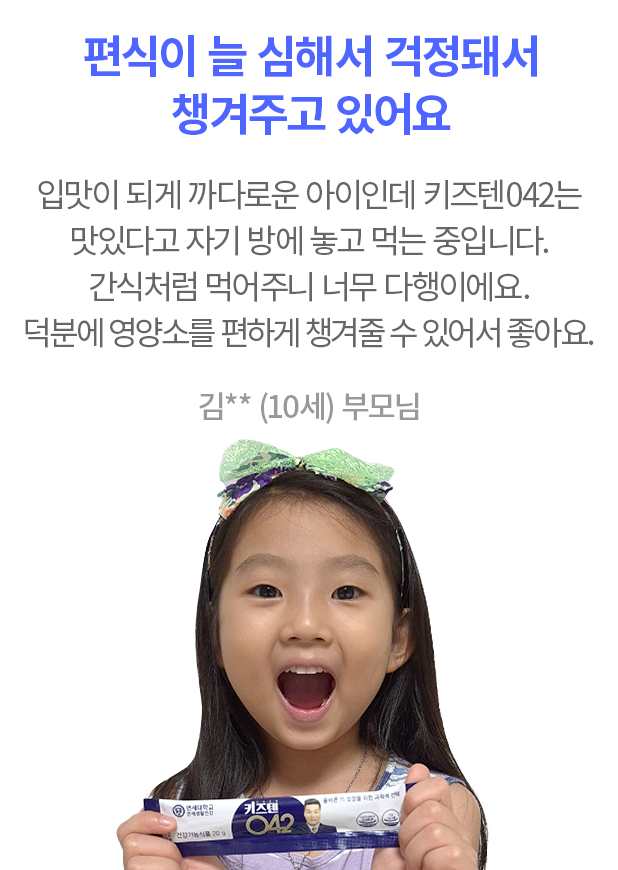 편식이 늘 심해서 걱정돼서 챙겨주고 있어요 입맛이 되게 까다로운 아이인데 키즈텐042는 맛있다고 자기 방에 놓고 먹는 중입니다. 간식처럼 먹어주니 너무 다행이에요 덕분에 영양소를 편하게 챙겨줄 수 있어서 좋아요 김** (10세) 부모님